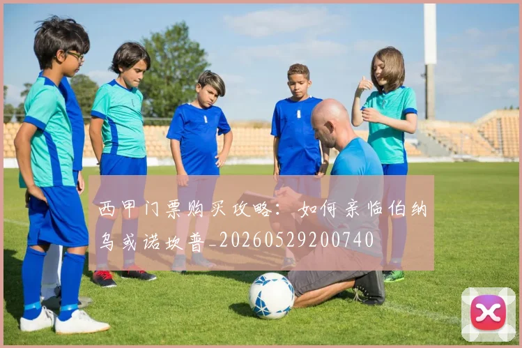西甲门票购买攻略:如何亲临伯纳乌或诺坎普_20260529200740