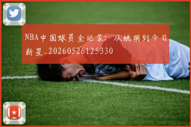 NBA中国球员全记录：从姚明到今日新星_20260526125330