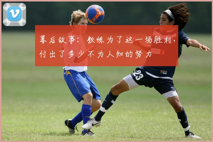 幕后故事：教练为了这一场胜利，付出了多少不为人知的努力