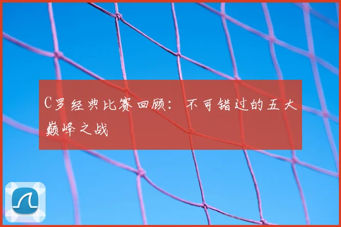 C罗经典比赛回顾：不可错过的五大巅峰之战