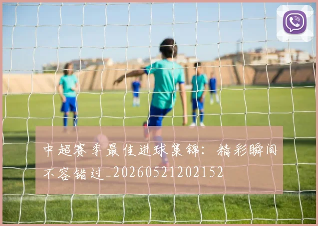 中超赛季最佳进球集锦:精彩瞬间不容错过_20260521202152