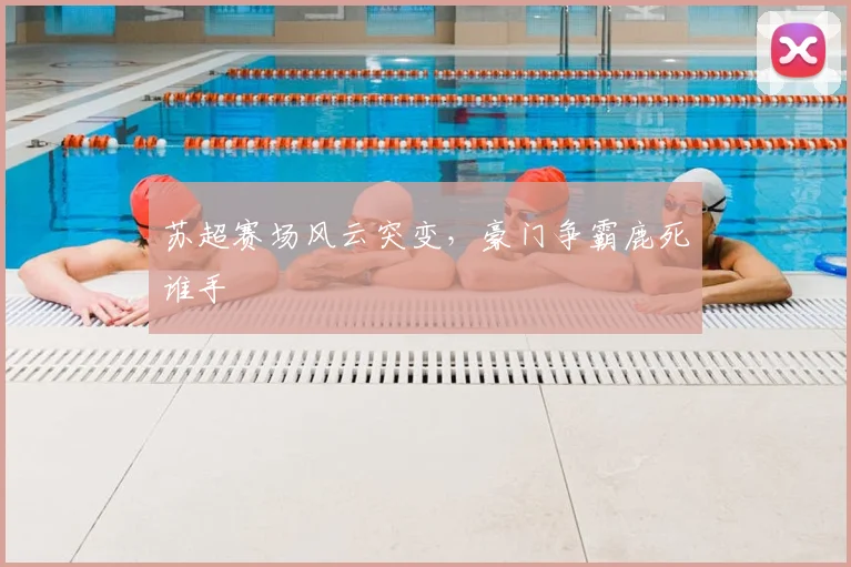 苏超赛场风云突变,豪门争霸鹿死谁手