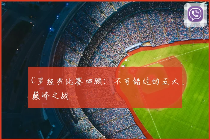 C罗经典比赛回顾:不可错过的五大巅峰之战