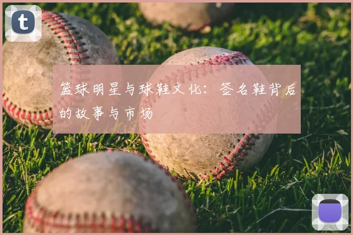 篮球明星与球鞋文化:签名鞋背后的故事与市场