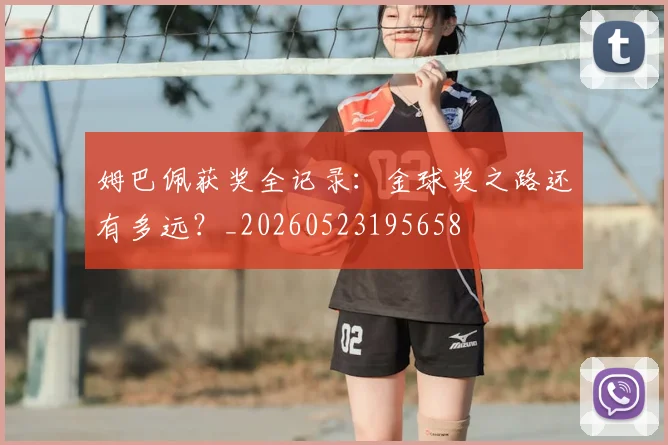姆巴佩获奖全记录：金球奖之路还有多远？_20260523195658