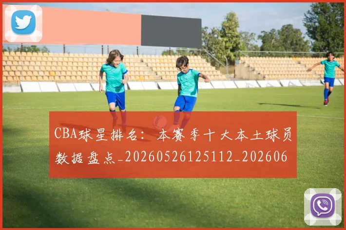 CBA球星排名:本赛季十大本土球员数据盘点_20260526125112_20260606165247