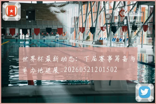 世界杯最新动态：下届赛事筹备与举办地进展_20260521201502