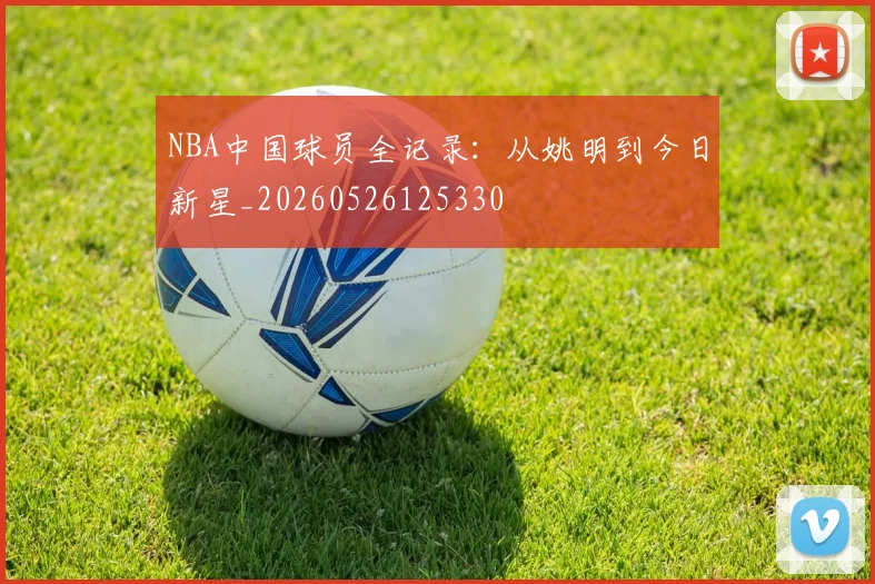 NBA中国球员全记录：从姚明到今日新星_20260526125330