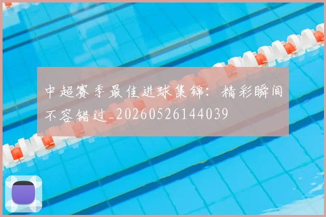 中超赛季最佳进球集锦：精彩瞬间不容错过_20260526144039