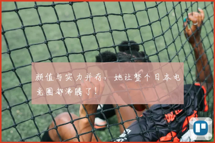 颜值与实力并存,她让整个日本电竞圈都沸腾了!