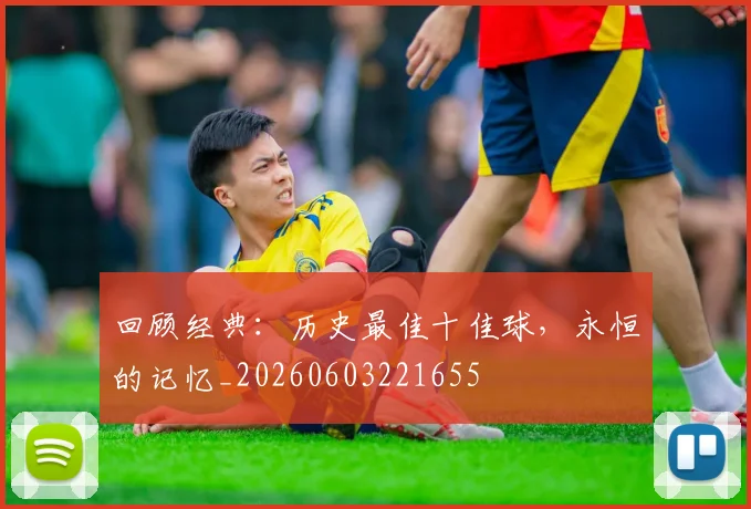 回顾经典:历史最佳十佳球,永恒的记忆_20260603221655
