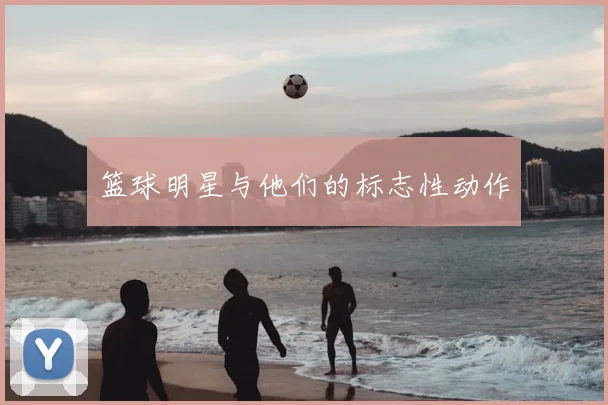 篮球明星与他们的标志性动作