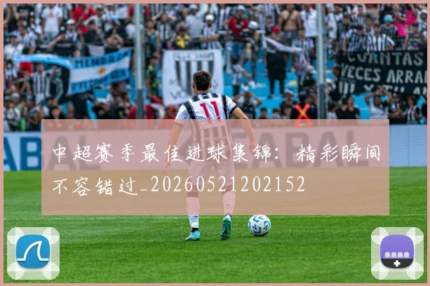 中超赛季最佳进球集锦：精彩瞬间不容错过_20260521202152