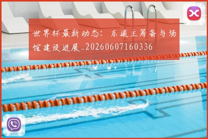 世界杯最新动态：东道主筹备与场馆建设进展_20260607160336