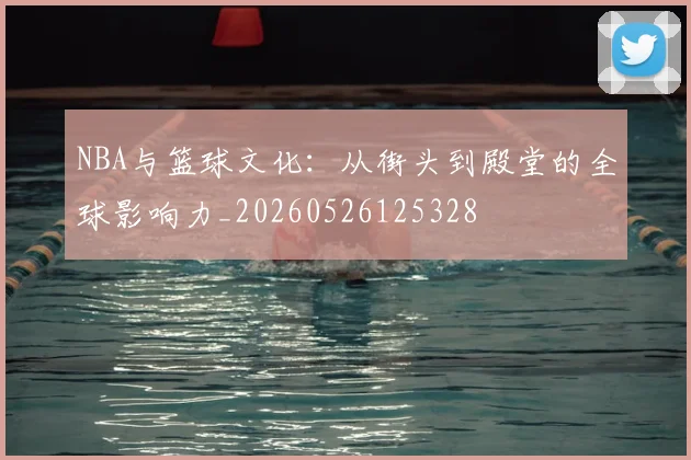 NBA与篮球文化：从街头到殿堂的全球影响力_20260526125328