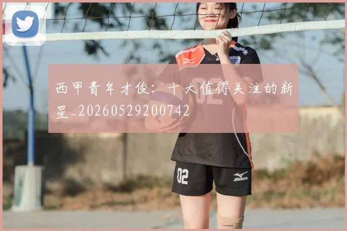 西甲青年才俊:十大值得关注的新星_20260529200742