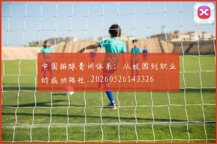 中国排球青训体系：从校园到职业的成功路径_20260526143326