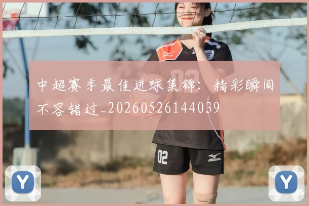 中超赛季最佳进球集锦:精彩瞬间不容错过_20260526144039